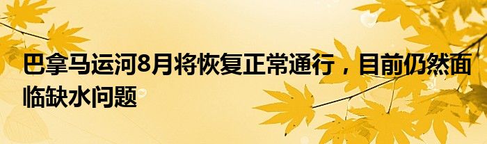 巴拿马运河8月将恢复正常通行，目前仍然面临缺水问题