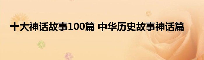 十大神话故事100篇 中华历史故事神话篇