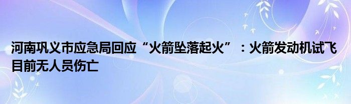 河南巩义市应急局回应“火箭坠落起火”：火箭发动机试飞 目前无人员伤亡