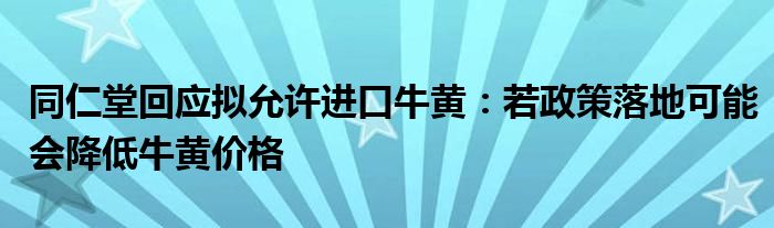 同仁堂回应拟允许进口牛黄：若政策落地可能会降低牛黄价格