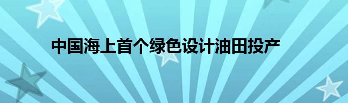 中国海上首个绿色设计油田投产