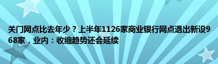 关门网点比去年少？上半年1126家商业银行网点退出新设968家，业内：收缩趋势还会延续