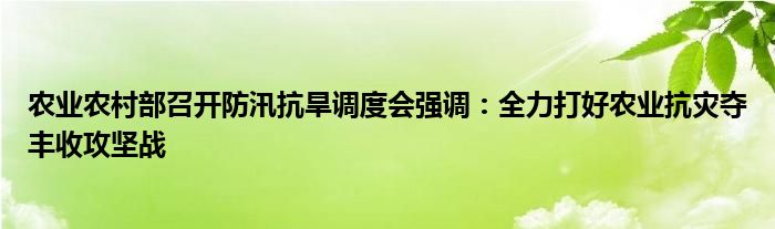 农业农村部召开防汛抗旱调度会强调：全力打好农业抗灾夺丰收攻坚战