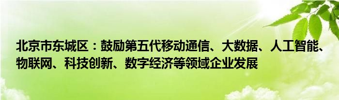 北京市东城区：鼓励第五代移动
、大数据、人工智能、物联网、科技创新、数字经济等领域企业发展