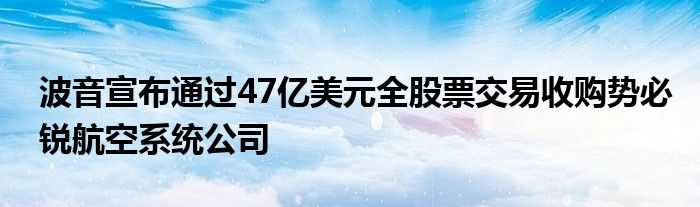 波音宣布通过47亿美元全股票交易收购势必锐航空系统公司