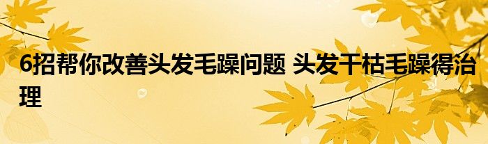 6招帮你改善头发毛躁问题 头发干枯毛躁得治理