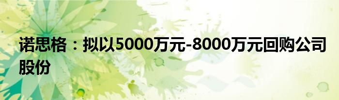 诺思格：拟以5000万元-8000万元回购公司股份