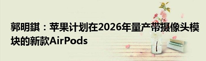 郭明錤：苹果计划在2026年量产带摄像头模块的新款AirPods