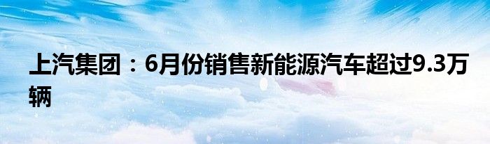 上汽集团：6月份销售新能源汽车超过9.3万辆