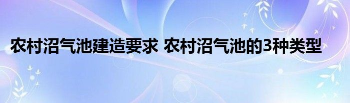 农村沼气池建造要求 农村沼气池的3种类型