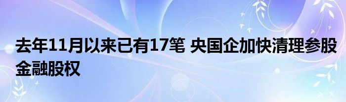 去年11月以来已有17笔 央国企加快清理参股
股权