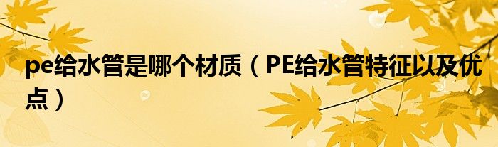 pe给水管是哪个材质（PE给水管特征以及优点）