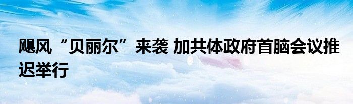 飓风“贝丽尔”来袭 加共体政府首脑会议推迟举行