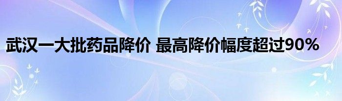 武汉一大批药品降价 最高降价幅度超过90%