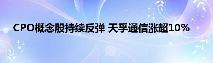 CPO概念股持续反弹 天孚
涨超10%