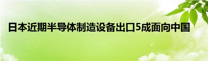 日本近期半导体制造设备出口5成面向中国