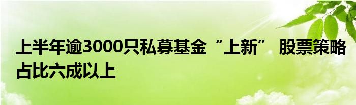 上半年逾3000只私募基金“上新” 股票策略占比六成以上