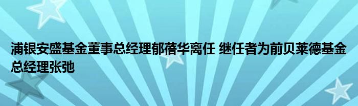 浦银安盛基金董事总经理郁蓓华离任 继任者为前贝莱德基金总经理张弛