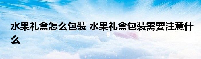 水果礼盒怎么包装 水果礼盒包装需要注意什么