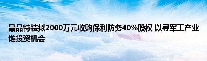 晶品特装拟2000万元收购保利防务40%股权 以寻军工产业链投资机会