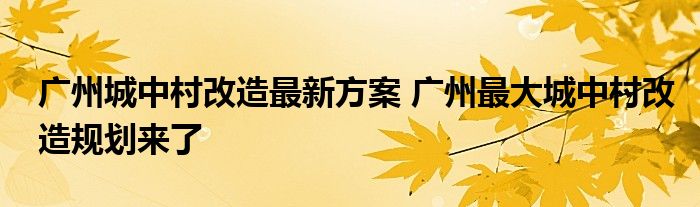 广州城中村改造最新方案 广州最大城中村改造规划来了