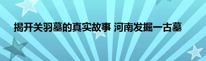 揭开关羽墓的真实故事 河南发掘一古墓