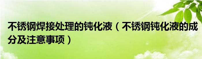 不锈钢焊接处理的钝化液（不锈钢钝化液的成分及注意事项）