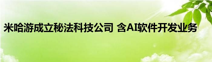 米哈游成立秘法科技公司 含AI软件开发业务