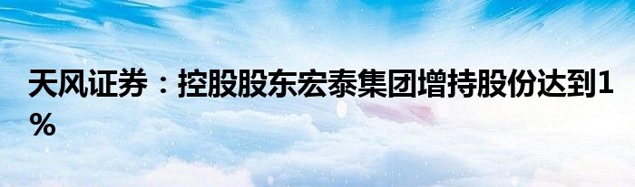 天风证券：控股股东宏泰集团增持股份达到1%