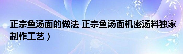 正宗鱼汤面的做法 正宗鱼汤面机密汤料独家制作工艺）