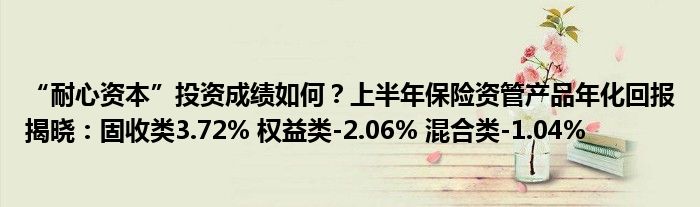 “耐心资本”投资成绩如何？上半年保险资管产品年化回报揭晓：固收类3.72% 权益类-2.06% 混合类-1.04%