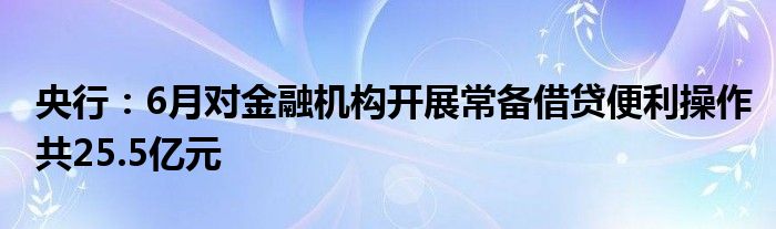 央行：6月对
机构开展常备借贷便利操作共25.5亿元