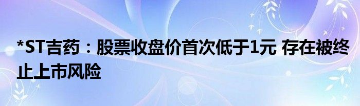 *ST吉药：股票收盘价首次低于1元 存在被终止上市风险