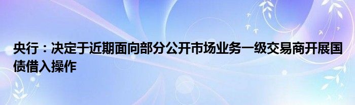 央行：决定于近期面向部分公开市场业务一级交易商开展国债借入操作