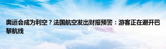 奥运会成为利空？法国航空发出财报预警：游客正在避开巴黎航线