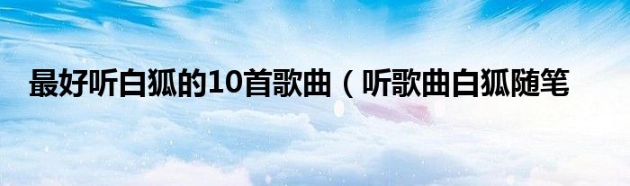 最好听白狐的10首歌曲（听歌曲白狐随笔