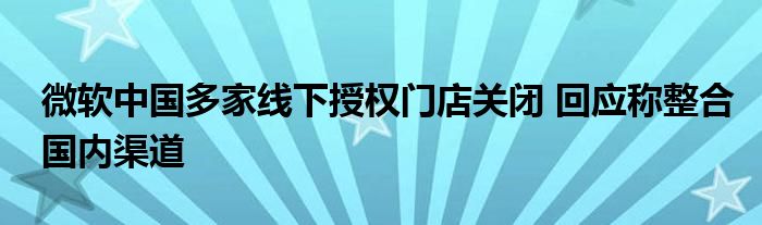 微软中国多家线下授权门店关闭 回应称整合国内渠道