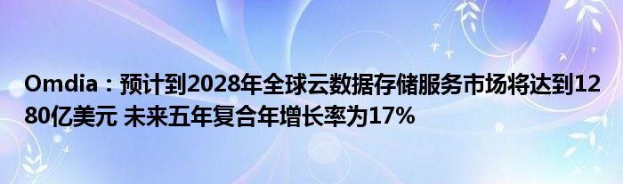 Omdia：预计到2028年全球云数据存储服务市场将达到1280亿美元 未来五年复合年增长率为17%