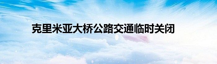 克里米亚大桥公路交通临时关闭