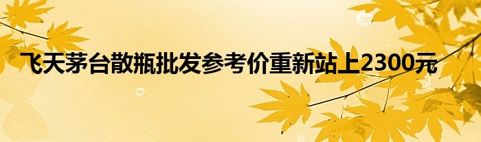 飞天茅台散瓶批发参考价重新站上2300元