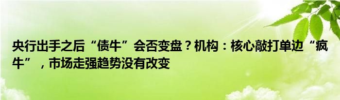 央行出手之后“债牛”会否变盘？机构：核心敲打单边“疯牛”，市场走强趋势没有改变