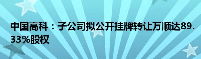 中国高科：子公司拟公开挂牌转让万顺达89.33%股权