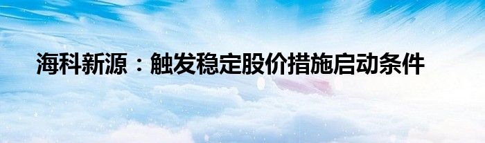 海科新源：触发稳定股价措施启动条件