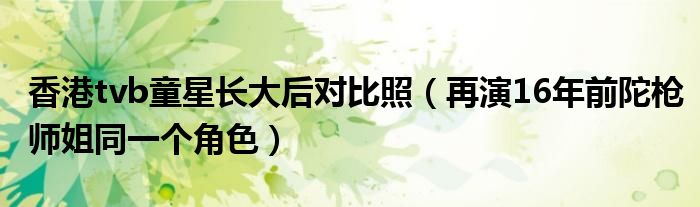 香港tvb童星长大后对比照（再演16年前陀枪师姐同一个角色）