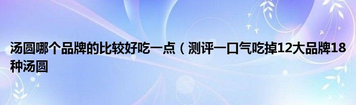 汤圆哪个品牌的比较好吃一点（测评一口气吃掉12大品牌18种汤圆