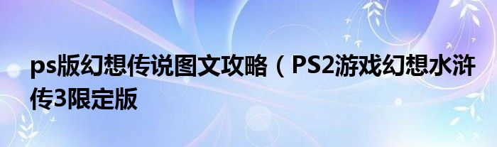 ps版幻想传说图文攻略（PS2游戏幻想水浒传3限定版