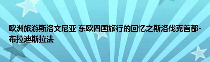 欧洲旅游斯洛文尼亚 东欧四国旅行的回忆之斯洛伐克首都-布拉迪斯拉法