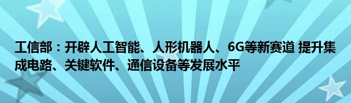 工信部：开辟人工智能、人形机器人、6G等新赛道 提升集成电路、关键软件、
设备等发展水平