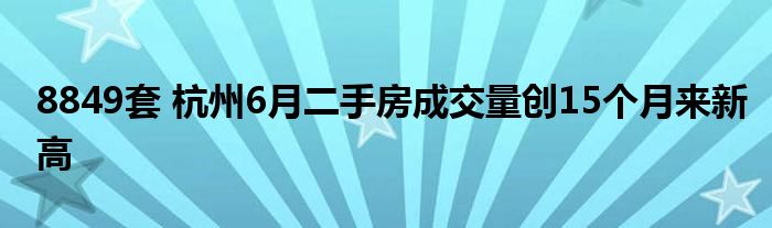 8849套 杭州6月二手房成交量创15个月来新高