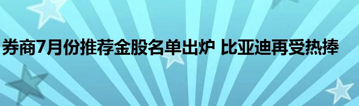 券商7月份推荐金股名单出炉 比亚迪再受热捧